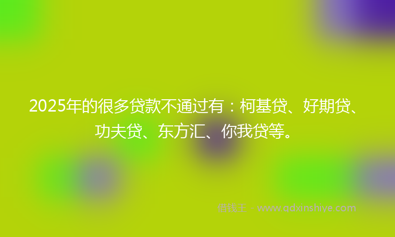 2025年的很多贷款不通过有：柯基贷、好期贷、功夫贷、东方汇、你我贷等。