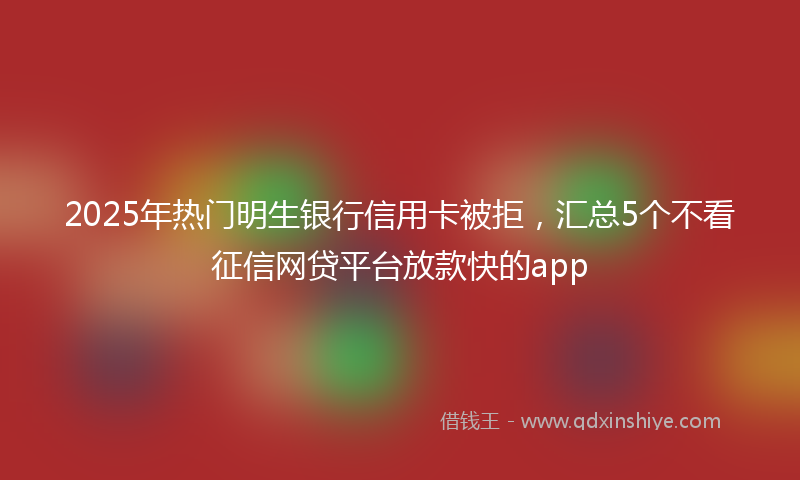 2025年热门明生银行信用卡被拒，汇总5个不看征信网贷平台放款快的app