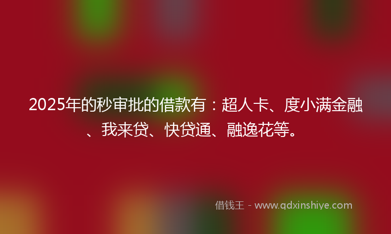 2025年的秒审批的借款有：超人卡、度小满金融、我来贷、快贷通、融逸花等。