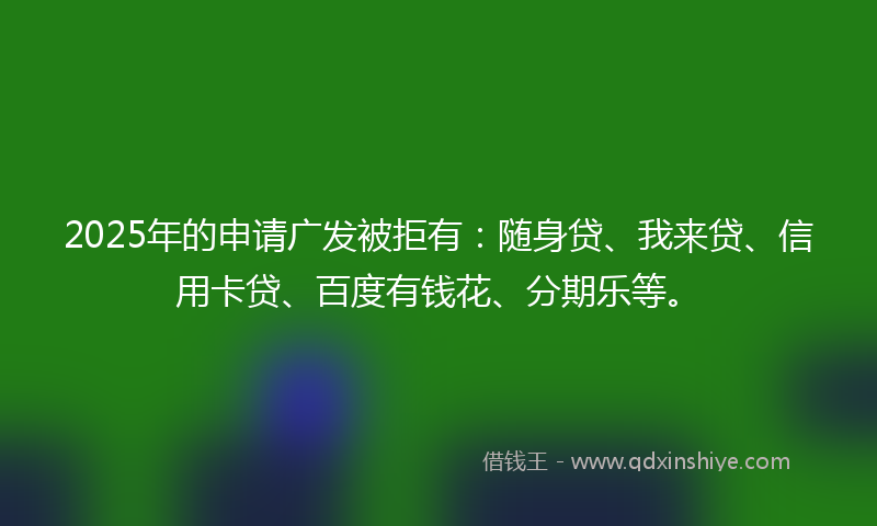 2025年的申请广发被拒有：随身贷、我来贷、信用卡贷、百度有钱花、分期乐等。
