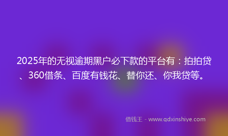 2025年的无视逾期黑户必下款的平台有：拍拍贷、360借条、百度有钱花、替你还、你我贷等。