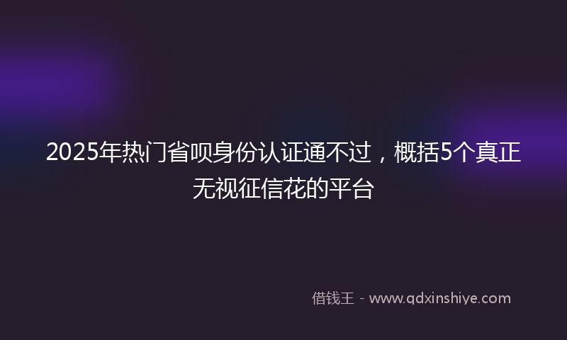 2025年热门省呗身份认证通不过，概括5个真正无视征信花的平台