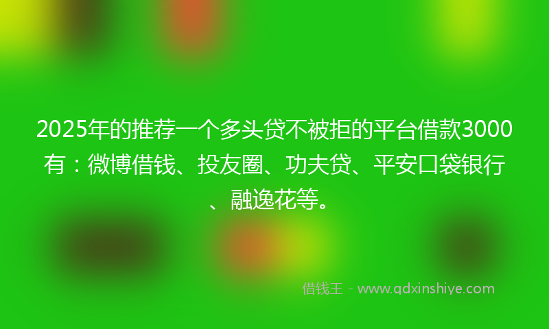 2025年的推荐一个多头贷不被拒的平台借款3000有：微博借钱、投友圈、功夫贷、平安口袋银行、融逸花等。