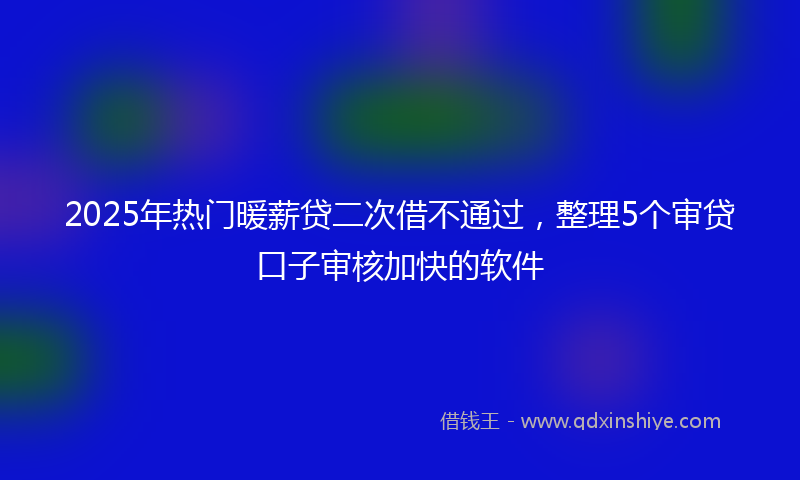 2025年热门暖薪贷二次借不通过，整理5个审贷口子审核加快的软件