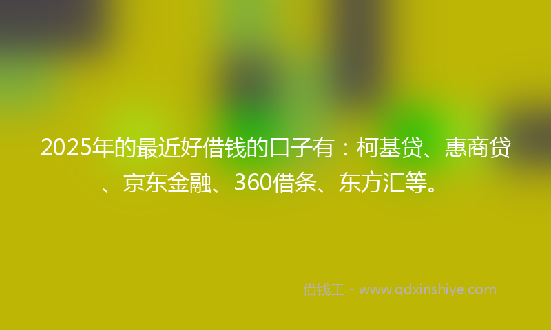 2025年的最近好借钱的口子有：柯基贷、惠商贷、京东金融、360借条、东方汇等。