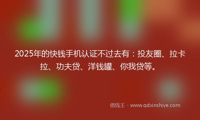 2025年的快钱手机认证不过去有：投友圈、拉卡拉、功夫贷、洋钱罐、你我贷等。