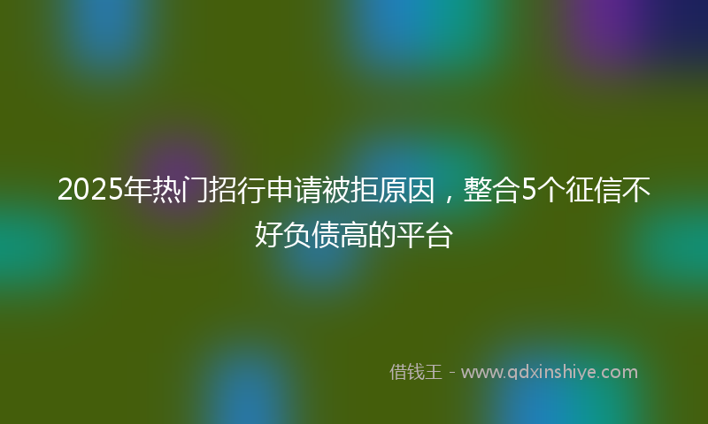 2025年热门招行申请被拒原因，整合5个征信不好负债高的平台
