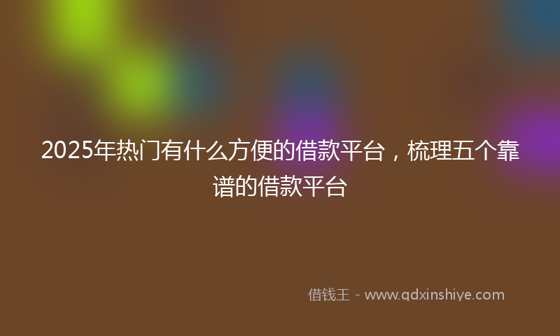 2025年热门有什么方便的借款平台，梳理五个靠谱的借款平台