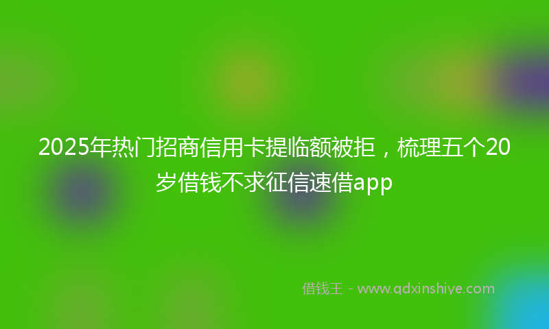2025年热门招商信用卡提临额被拒，梳理五个20岁借钱不求征信速借app