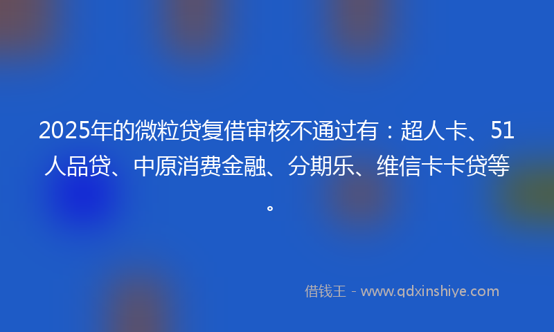 2025年的微粒贷复借审核不通过有：超人卡、51人品贷、中原消费金融、分期乐、维信卡卡贷等。