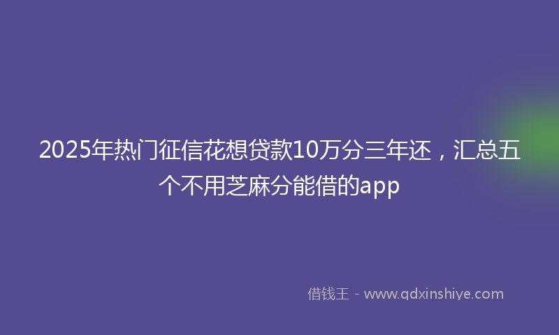 2025年热门征信花想贷款10万分三年还，汇总五个不用芝麻分能借的app