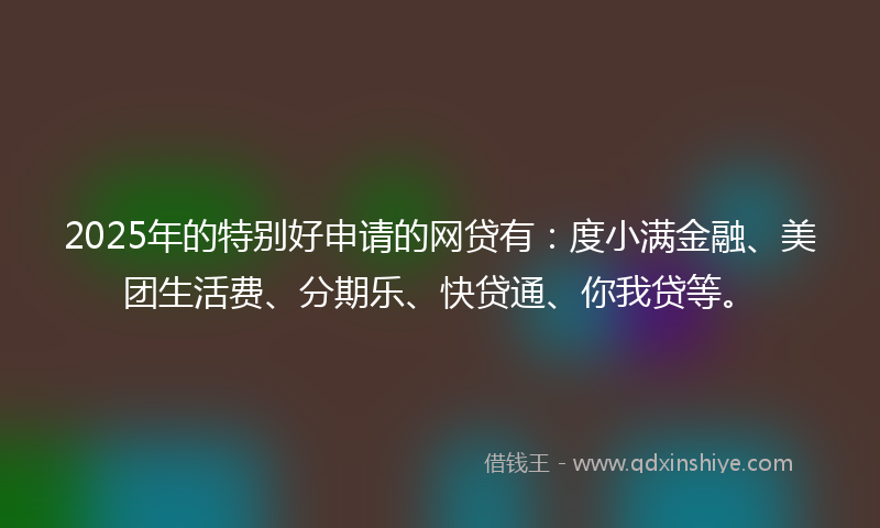 2025年的特别好申请的网贷有：度小满金融、美团生活费、分期乐、快贷通、你我贷等。
