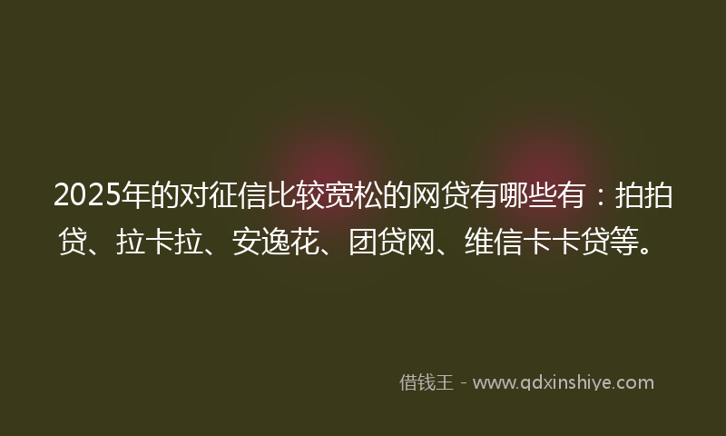 2025年的对征信比较宽松的网贷有哪些有：拍拍贷、拉卡拉、安逸花、团贷网、维信卡卡贷等。