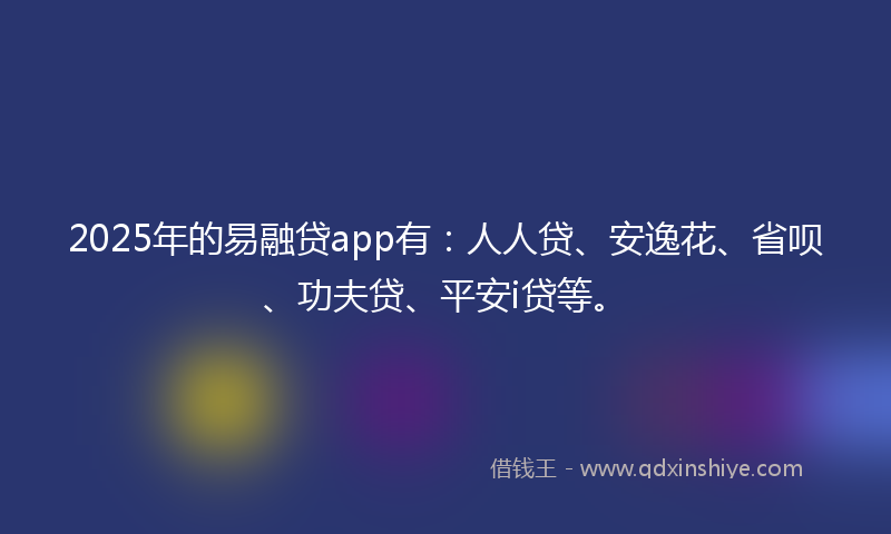 2025年的易融贷app有：人人贷、安逸花、省呗、功夫贷、平安i贷等。