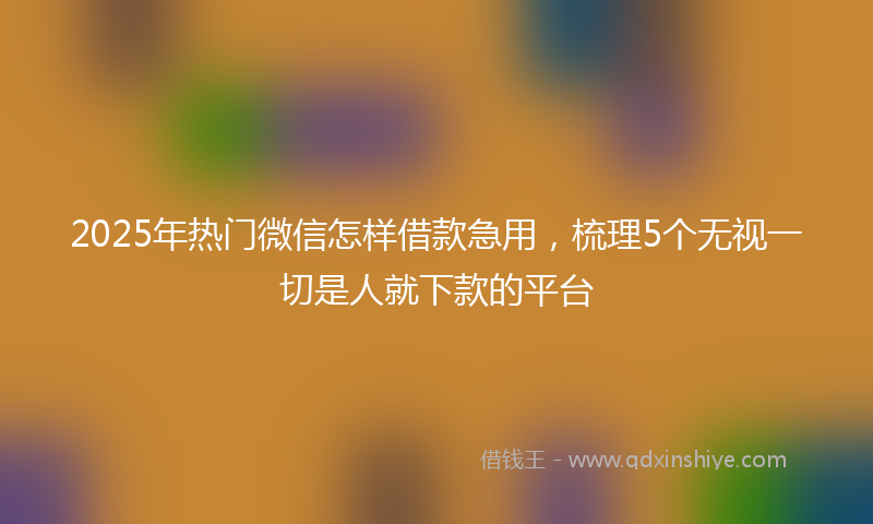 2025年热门微信怎样借款急用，梳理5个无视一切是人就下款的平台