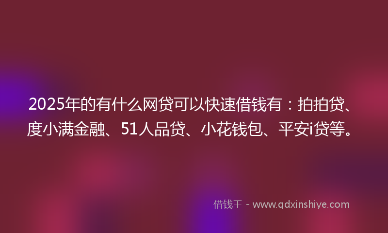 2025年的有什么网贷可以快速借钱有：拍拍贷、度小满金融、51人品贷、小花钱包、平安i贷等。