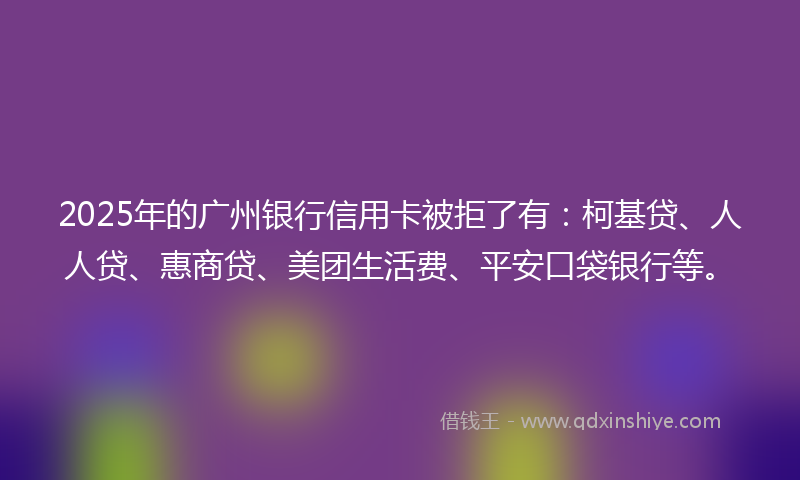 2025年的广州银行信用卡被拒了有：柯基贷、人人贷、惠商贷、美团生活费、平安口袋银行等。