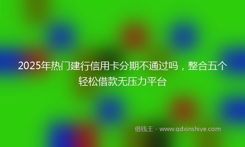 2025年热门建行信用卡分期不通过吗，整合五个轻松借款无压力平台