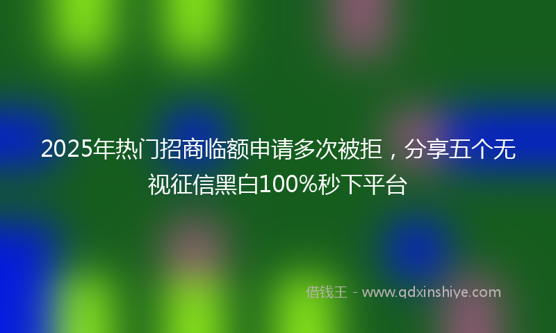2025年热门招商临额申请多次被拒，分享五个无视征信黑白100%秒下平台