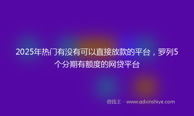 2025年热门有没有可以直接放款的平台，罗列5个分期有额度的网贷平台