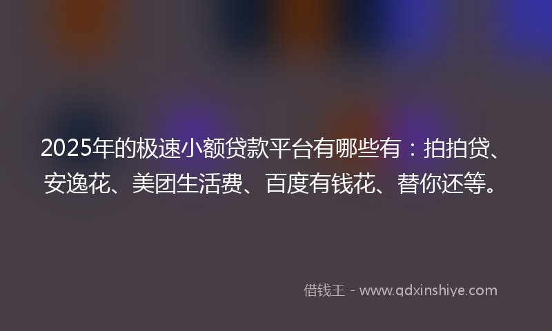 2025年的极速小额贷款平台有哪些有：拍拍贷、安逸花、美团生活费、百度有钱花、替你还等。