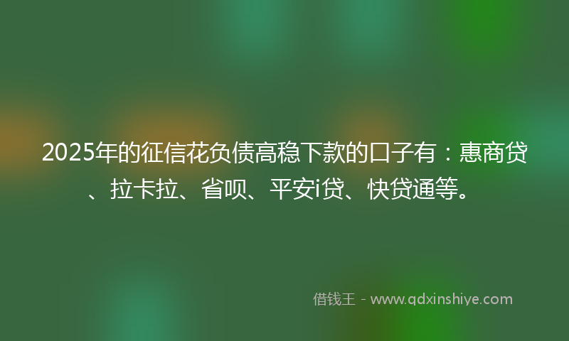 2025年的征信花负债高稳下款的口子有：惠商贷、拉卡拉、省呗、平安i贷、快贷通等。