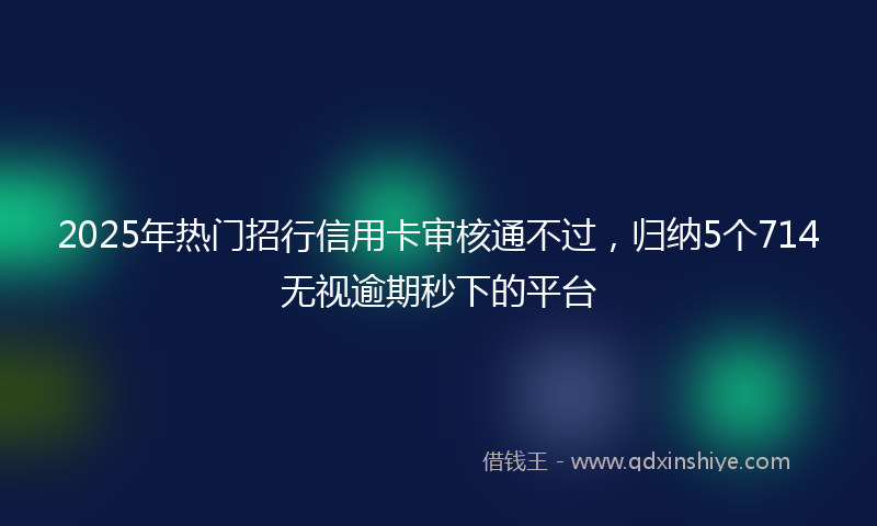 2025年热门招行信用卡审核通不过，归纳5个714无视逾期秒下的平台