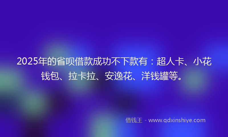 2025年的省呗借款成功不下款有：超人卡、小花钱包、拉卡拉、安逸花、洋钱罐等。