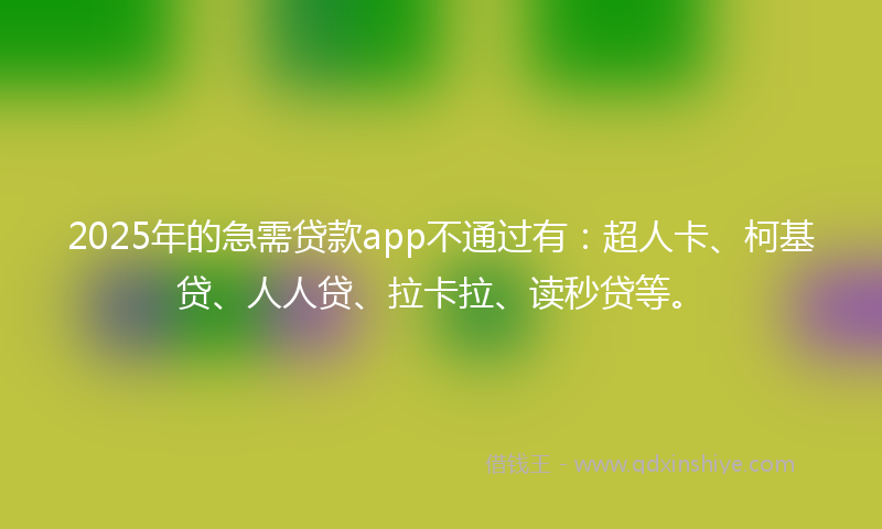 2025年的急需贷款app不通过有：超人卡、柯基贷、人人贷、拉卡拉、读秒贷等。