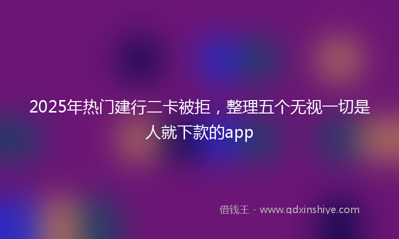 2025年热门建行二卡被拒，整理五个无视一切是人就下款的app
