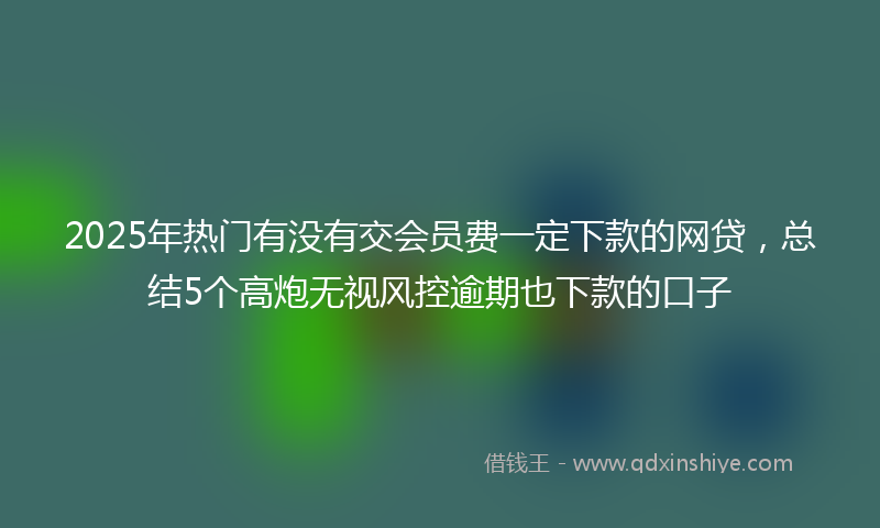 2025年热门有没有交会员费一定下款的网贷，总结5个高炮无视风控逾期也下款的口子