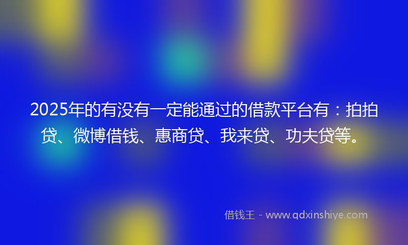 2025年的有没有一定能通过的借款平台有：拍拍贷、微博借钱、惠商贷、我来贷、功夫贷等。