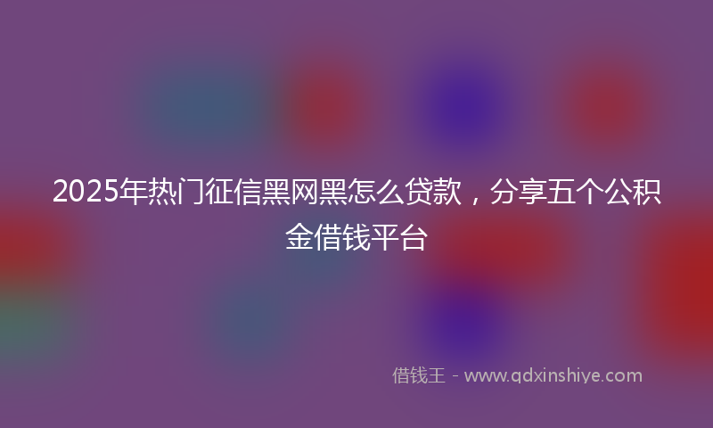 2025年热门征信黑网黑怎么贷款，分享五个公积金借钱平台