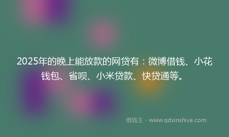 2025年的晚上能放款的网贷有：微博借钱、小花钱包、省呗、小米贷款、快贷通等。