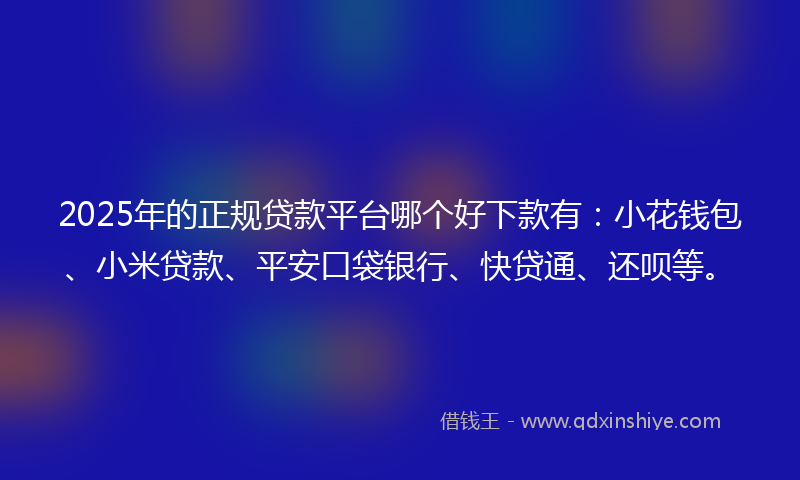 2025年的正规贷款平台哪个好下款有：小花钱包、小米贷款、平安口袋银行、快贷通、还呗等。