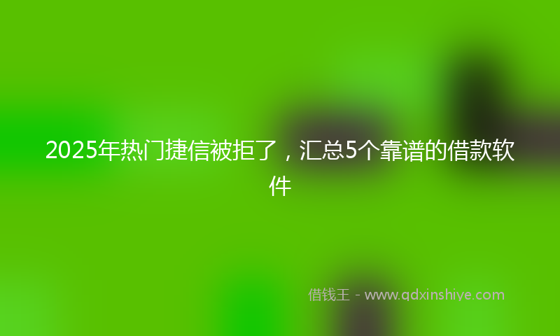 2025年热门捷信被拒了，汇总5个靠谱的借款软件