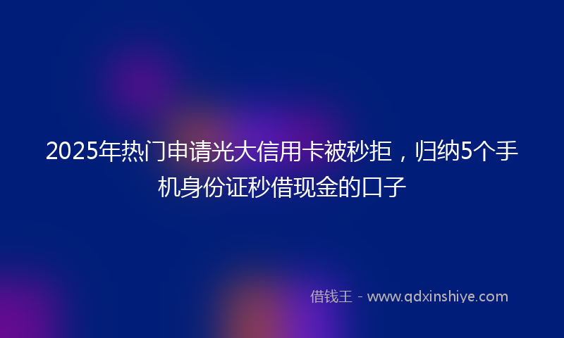 2025年热门申请光大信用卡被秒拒，归纳5个手机身份证秒借现金的口子