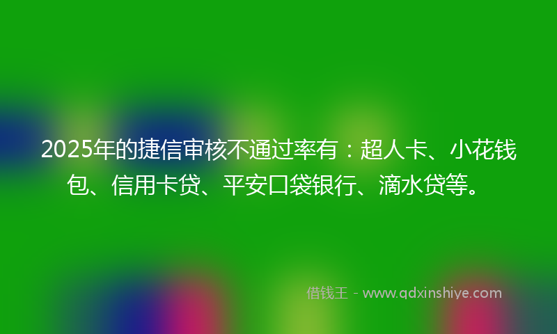 2025年的捷信审核不通过率有：超人卡、小花钱包、信用卡贷、平安口袋银行、滴水贷等。