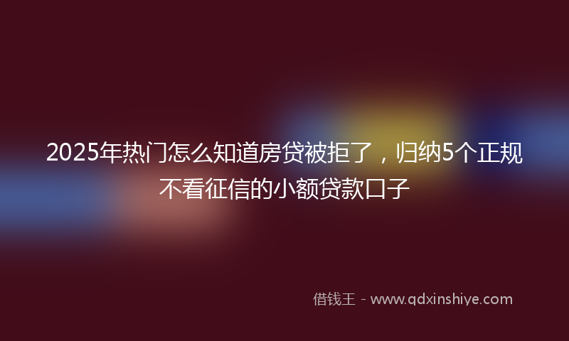 2025年热门怎么知道房贷被拒了，归纳5个正规不看征信的小额贷款口子