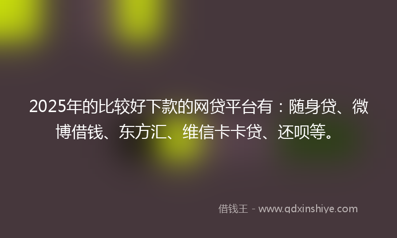 2025年的比较好下款的网贷平台有：随身贷、微博借钱、东方汇、维信卡卡贷、还呗等。