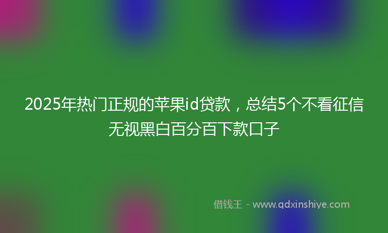 2025年热门正规的苹果id贷款，总结5个不看征信无视黑白百分百下款口子