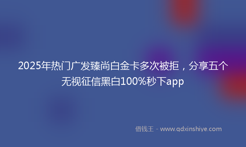 2025年热门广发臻尚白金卡多次被拒，分享五个无视征信黑白100%秒下app