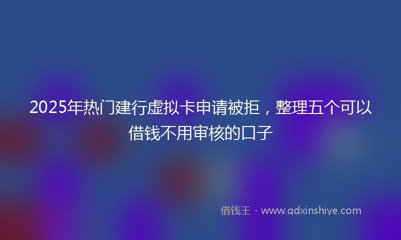 2025年热门建行虚拟卡申请被拒，整理五个可以借钱不用审核的口子