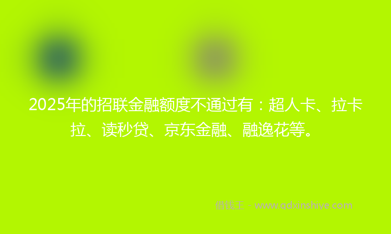 2025年的招联金融额度不通过有：超人卡、拉卡拉、读秒贷、京东金融、融逸花等。