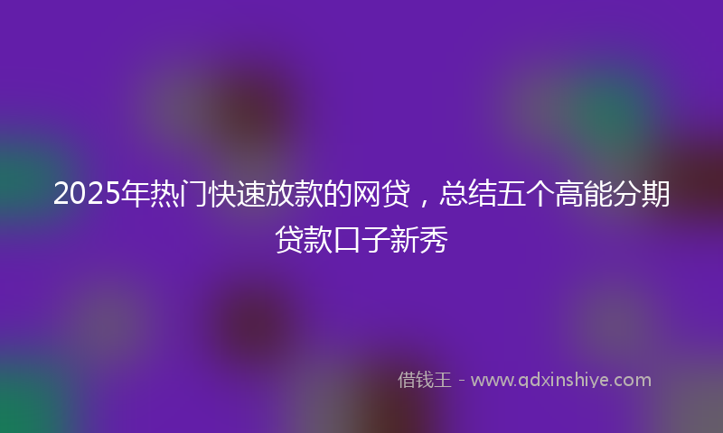 2025年热门快速放款的网贷，总结五个高能分期贷款口子新秀