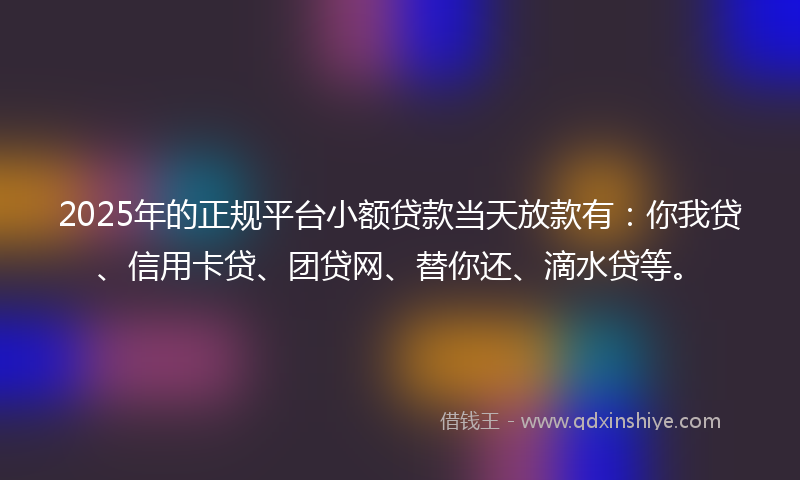 2025年的正规平台小额贷款当天放款有：你我贷、信用卡贷、团贷网、替你还、滴水贷等。