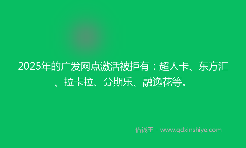 2025年的广发网点激活被拒有：超人卡、东方汇、拉卡拉、分期乐、融逸花等。