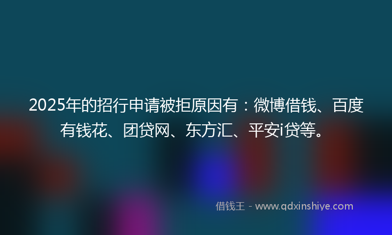 2025年的招行申请被拒原因有：微博借钱、百度有钱花、团贷网、东方汇、平安i贷等。