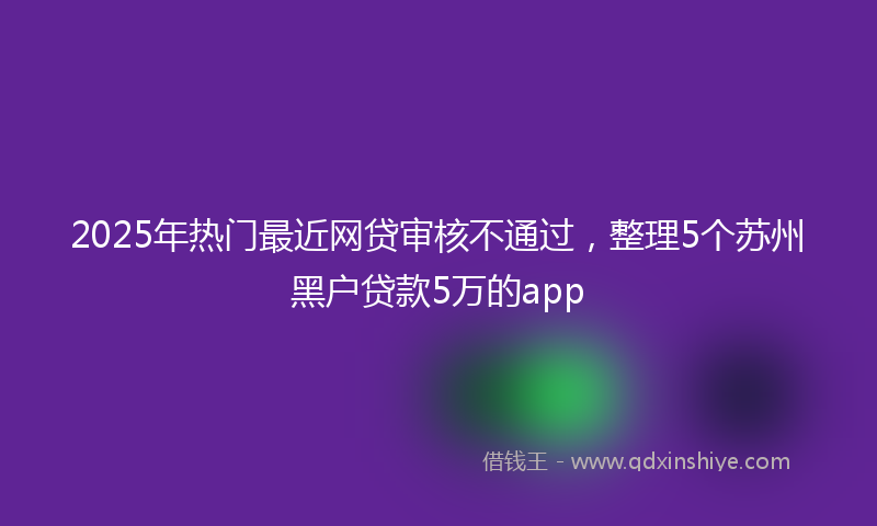 2025年热门最近网贷审核不通过，整理5个苏州黑户贷款5万的app