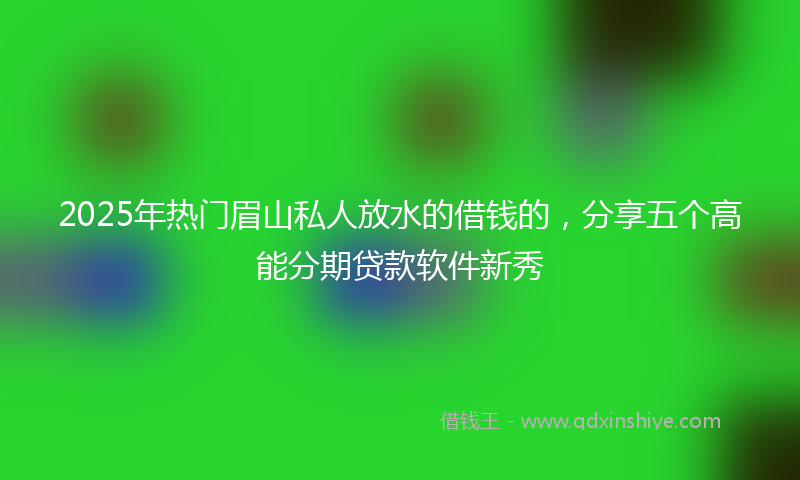2025年热门眉山私人放水的借钱的，分享五个高能分期贷款软件新秀